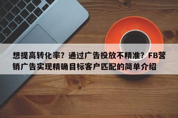 想提高转化率？通过广告投放不精准？FB营销广告实现精确目标客户匹配的简单介绍