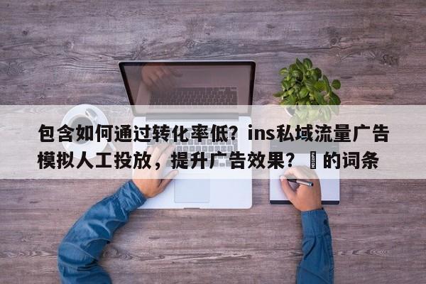 包含如何通过转化率低？ins私域流量广告模拟人工投放，提升广告效果？⚡的词条