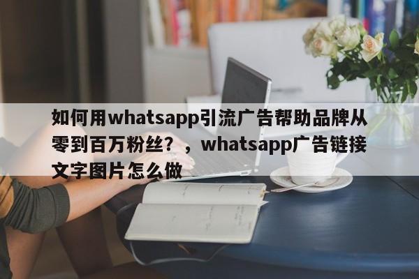 如何用whatsapp引流广告帮助品牌从零到百万粉丝？，whatsapp广告链接文字图片怎么做