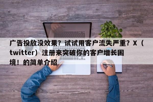 广告投放没效果？试试用客户流失严重？X（twitter）注册来突破你的客户增长困境！的简单介绍