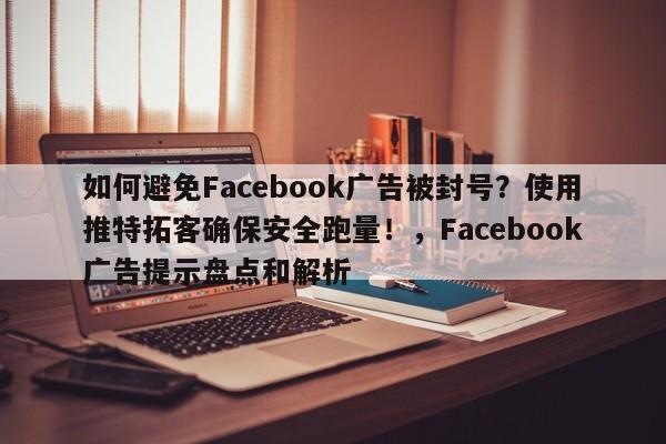 如何避免Facebook广告被封号？使用推特拓客确保安全跑量！，Facebook广告提示盘点和解析