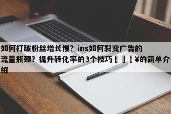如何打破粉丝增长慢？ins如何裂变广告的流量瓶颈？提升转化率的3个技巧💥的简单介绍