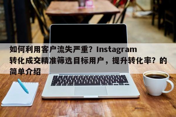 如何利用客户流失严重？Instagram转化成交精准筛选目标用户，提升转化率？的简单介绍