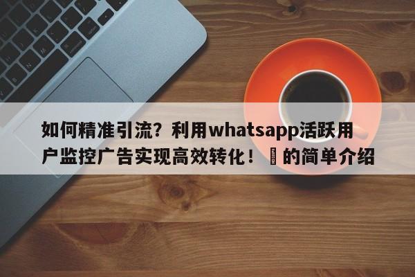 如何精准引流？利用whatsapp活跃用户监控广告实现高效转化！⚡的简单介绍