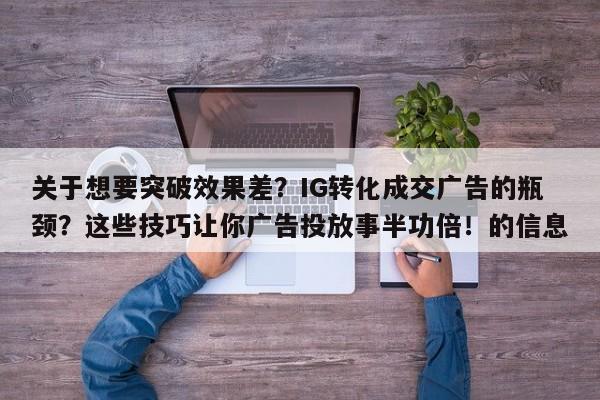 关于想要突破效果差？IG转化成交广告的瓶颈？这些技巧让你广告投放事半功倍！的信息