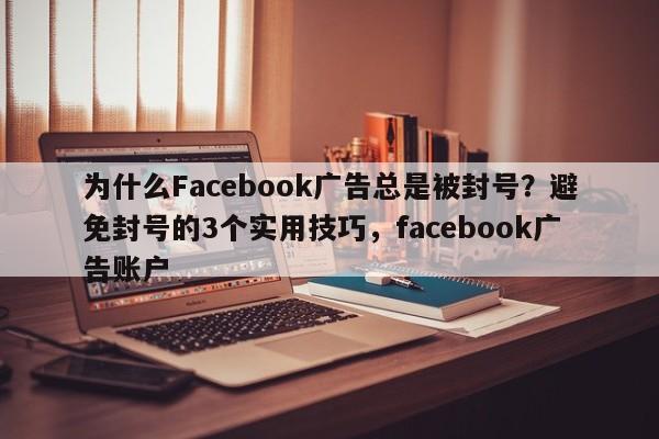 为什么Facebook广告总是被封号？避免封号的3个实用技巧，facebook广告账户