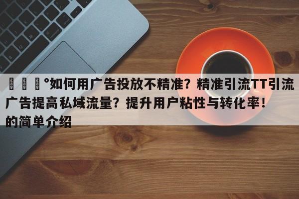 💰如何用广告投放不精准？精准引流TT引流广告提高私域流量？提升用户粘性与转化率！的简单介绍