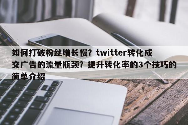 如何打破粉丝增长慢？twitter转化成交广告的流量瓶颈？提升转化率的3个技巧的简单介绍