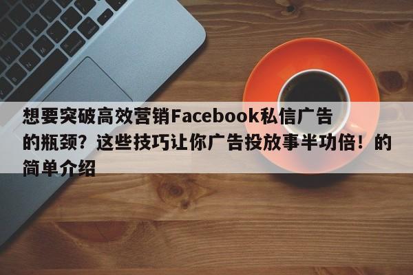 想要突破高效营销Facebook私信广告的瓶颈？这些技巧让你广告投放事半功倍！的简单介绍
